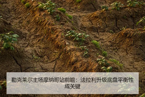 勒克莱尔主场摩纳哥站前瞻：法拉利升级底盘平衡性成关键
