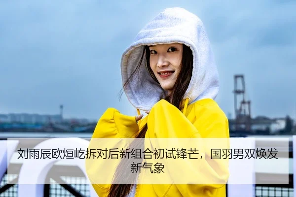 刘雨辰欧烜屹拆对后新组合初试锋芒，国羽男双焕发新气象