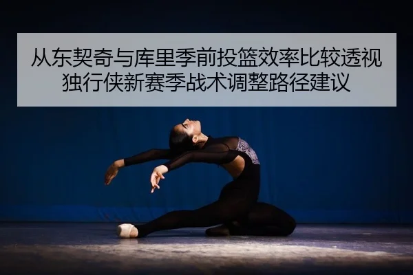从东契奇与库里季前投篮效率比较透视独行侠新赛季战术调整路径建议